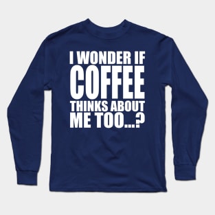 i wonder if coffee thinks about me too Long Sleeve T-Shirt